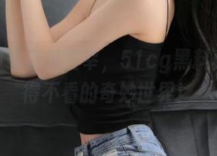 最新瓜主宰，51cg黑料真是个不得不看的奇妙世界！