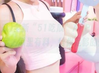 全新“51吃瓜”APP，值得你一键收藏，瓜里有料，给你足够的惊艳！
