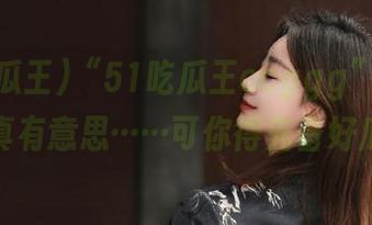 “51吃瓜王ccggg”更新后,真有意思……可你得先备好瓜!
