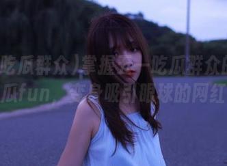 掌握五一吃瓜群众的永久大瓜fun，变身吸引眼球的网红！