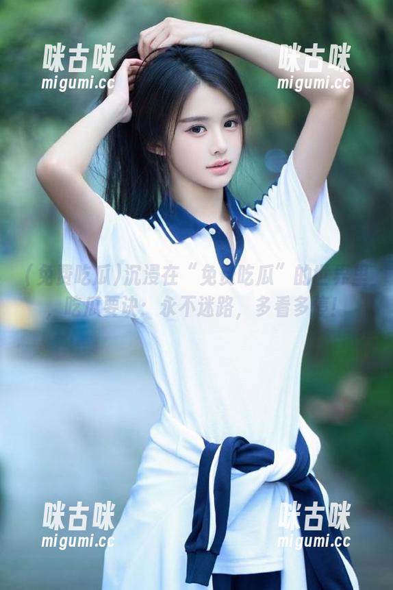 免费吃瓜 沉浸在“免费吃瓜”的世界里,吃瓜要诀:永不迷路,多看多停!