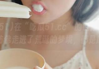 在“吃瓜51.cc”的链接上漂泊，仿佛走进了荒诞的梦境，都是瓜！
