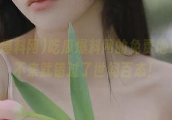 吃瓜爆料网的免费地址,再不来就错过了世间百态!