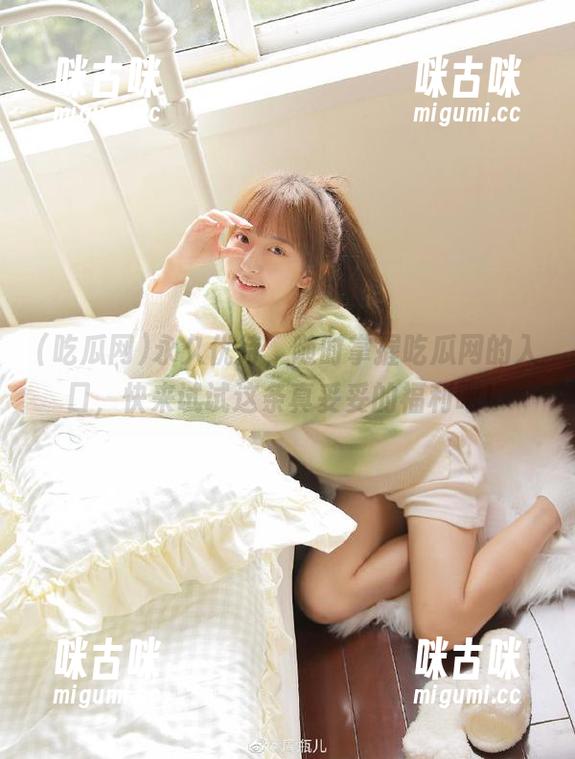 永久优待，随时掌握吃瓜网的入口，快来试试这条真妥妥的福利吧！