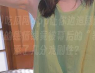 吃瓜网app让你边追剧边围观，好友发来的感情线竟被幕后的“裁剪”增添了几分戏剧性？