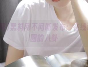 黑料网不间断发布：在线让你懵圈的八卦