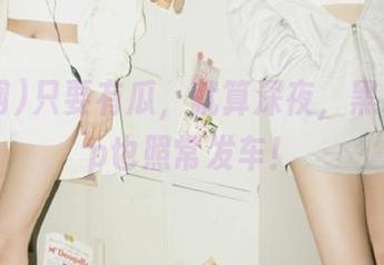 只要有瓜，就算深夜，黑料网app也照常发车！