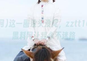 这一圈没头没尾，zztt10.ccm黑料网让我永不迷路